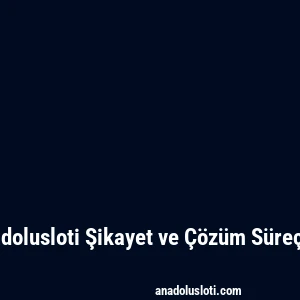 Anadolusloti Şikayet ve Çözüm Süreçleri